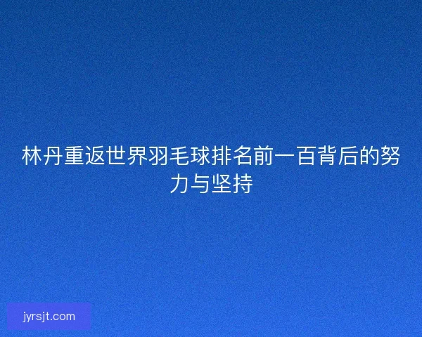 林丹重返世界羽毛球排名前一百背后的努力与坚持