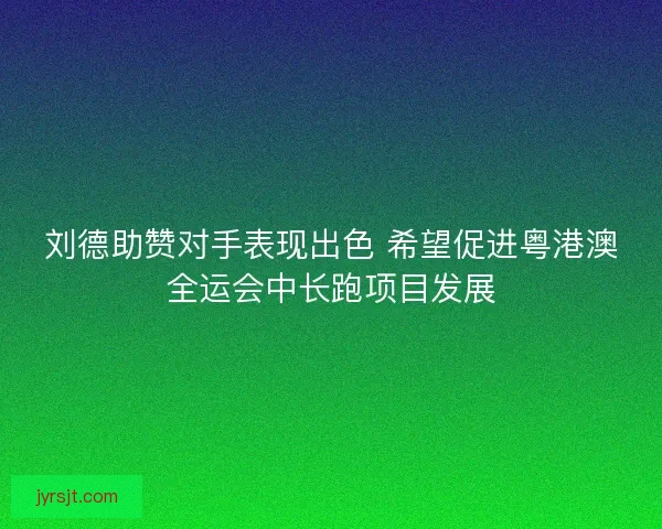 刘德助赞对手表现出色 希望促进粤港澳全运会中长跑项目发展
