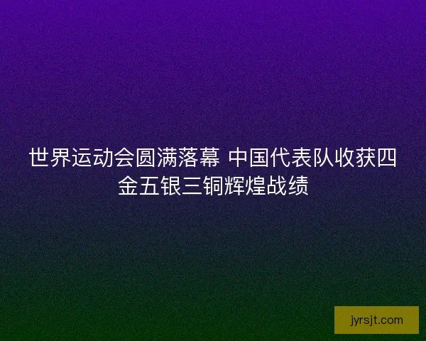 世界运动会圆满落幕 中国代表队收获四金五银三铜辉煌战绩