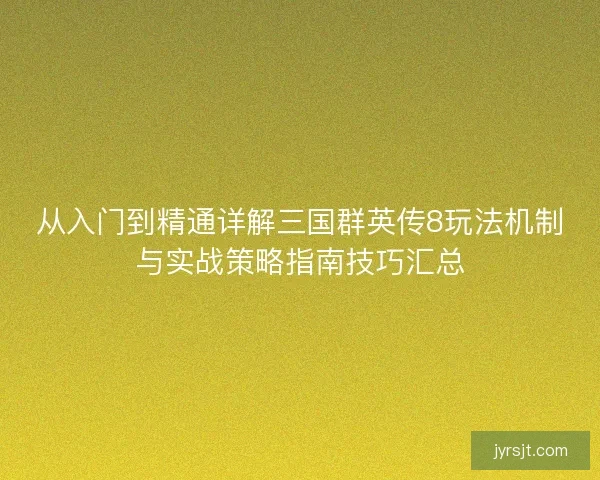 从入门到精通详解三国群英传8玩法机制与实战策略指南技巧汇总