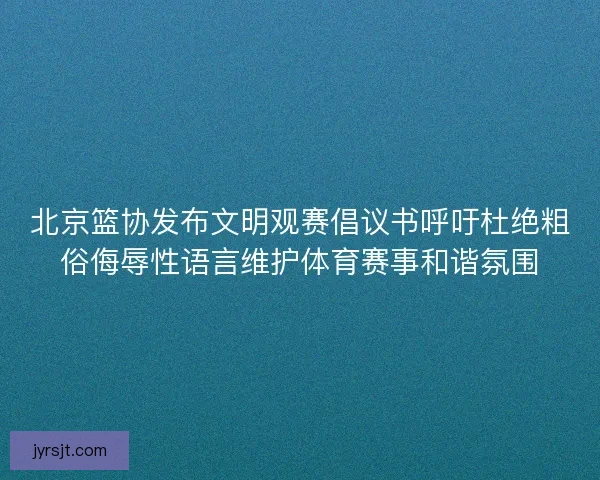 北京篮协发布文明观赛倡议书呼吁杜绝粗俗侮辱性语言维护体育赛事和谐氛围