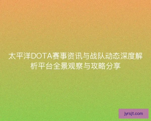 太平洋DOTA赛事资讯与战队动态深度解析平台全景观察与攻略分享