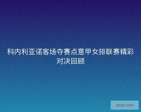 科内利亚诺客场夺赛点意甲女排联赛精彩对决回顾