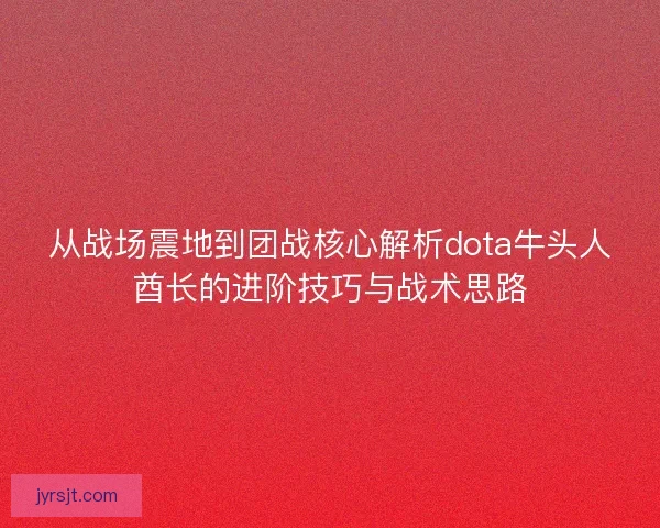 从战场震地到团战核心解析dota牛头人酋长的进阶技巧与战术思路