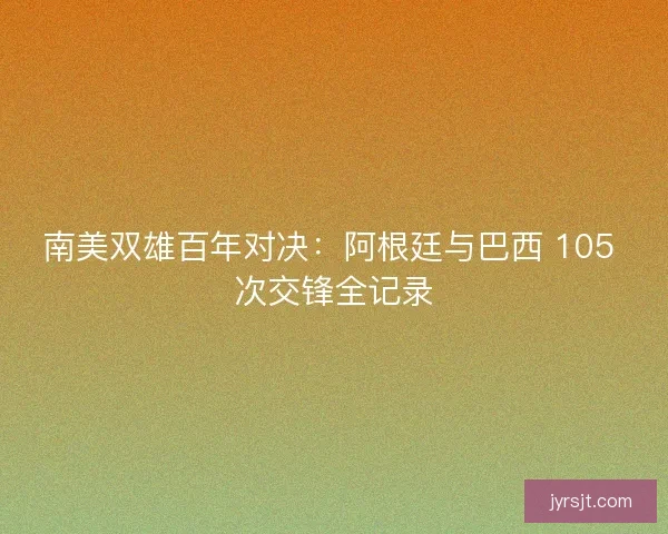 南美双雄百年对决：阿根廷与巴西 105 次交锋全记录