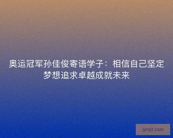 奥运冠军孙佳俊寄语学子：相信自己坚定梦想追求卓越成就未来