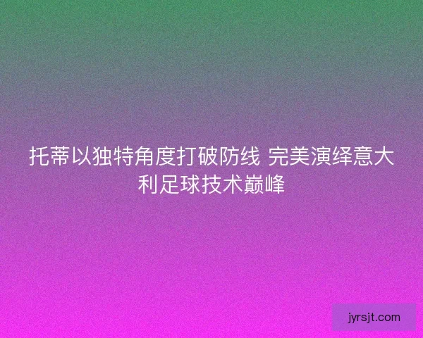 托蒂以独特角度打破防线 完美演绎意大利足球技术巅峰