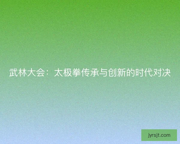 武林大会：太极拳传承与创新的时代对决