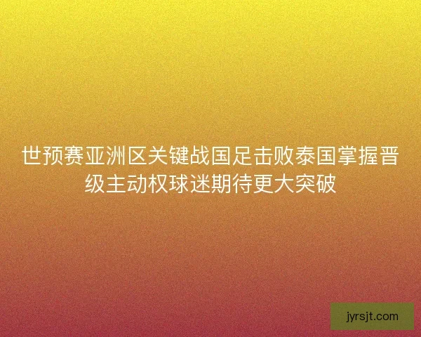 世预赛亚洲区关键战国足击败泰国掌握晋级主动权球迷期待更大突破
