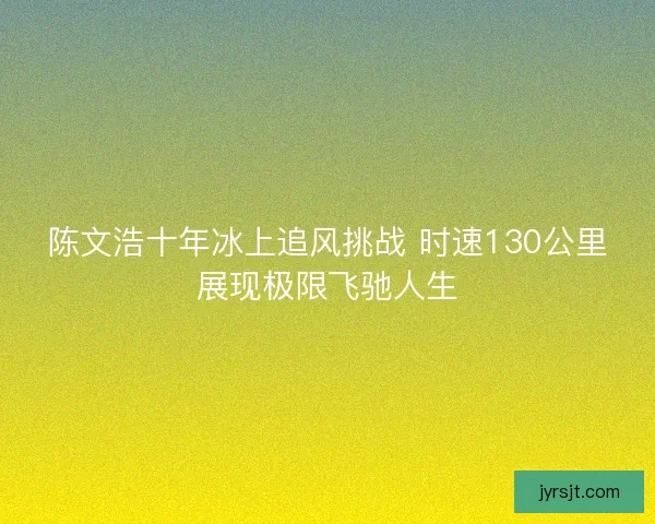 陈文浩十年冰上追风挑战 时速130公里展现极限飞驰人生